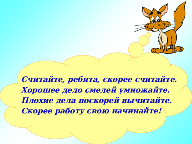 Считайте, ребята, скорее считайте. Хорошее дело смелей умножайте. Плохие дела поскорей вычитайте. Скорее работу свою начинайте! 
