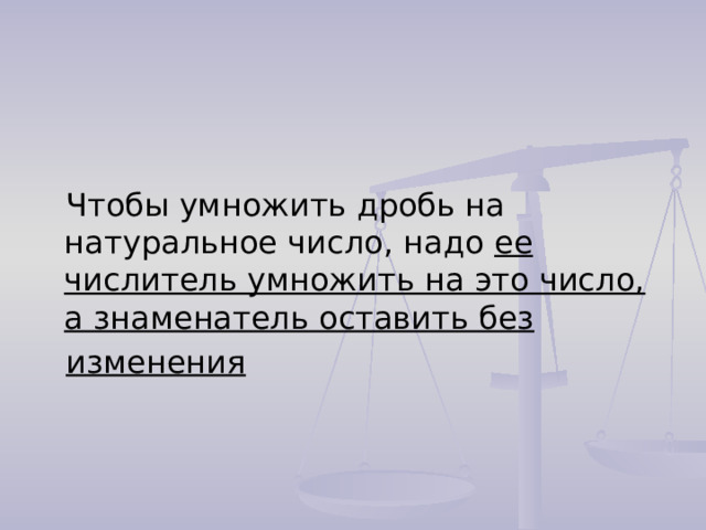 Чтобы умножить дробь на натуральное число, надо ее числитель умножить на это число, а знаменатель оставить без изменения 