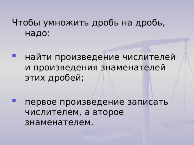 Чтобы умножить дробь на дробь, надо: найти произведение числителей и произведения знаменателей этих дробей; первое произведение записать числителем, а второе знаменателем. 