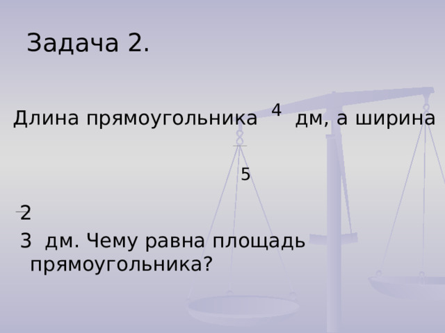 Задача 2. Длина прямоугольника 4 дм, а ширина  5  2  3 дм. Чему равна площадь прямоугольника? 