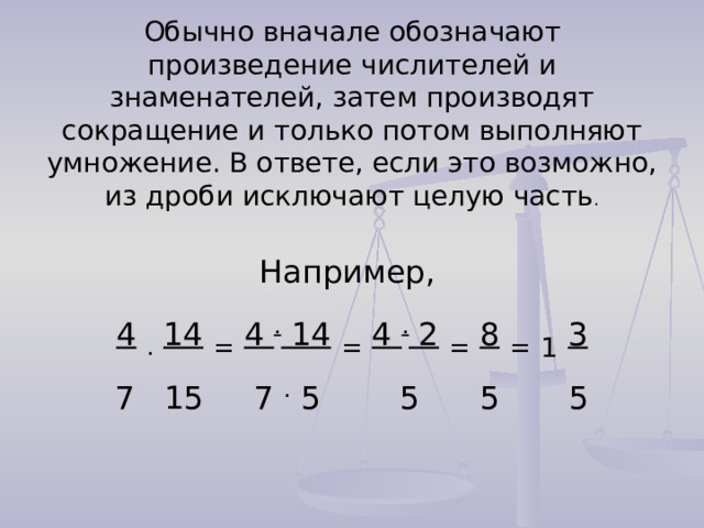 Обычно вначале обозначают произведение числителей и знаменателей, затем производят сокращение и только потом выполняют умножение. В ответе, если это возможно, из дроби исключают целую часть . Например, 4  .  14  =  4 . 14  =  4 . 2  =  8  =  1  3 7 15 7 . 5 5 5 5 