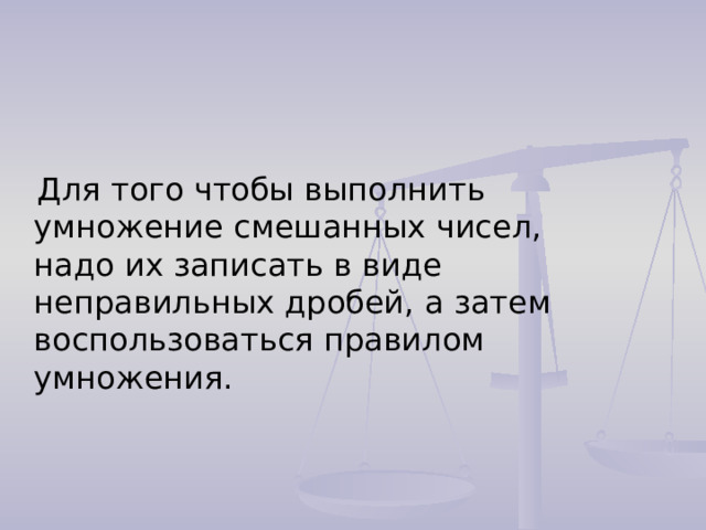  Для того чтобы выполнить умножение смешанных чисел, надо их записать в виде неправильных дробей, а затем воспользоваться правилом умножения. 