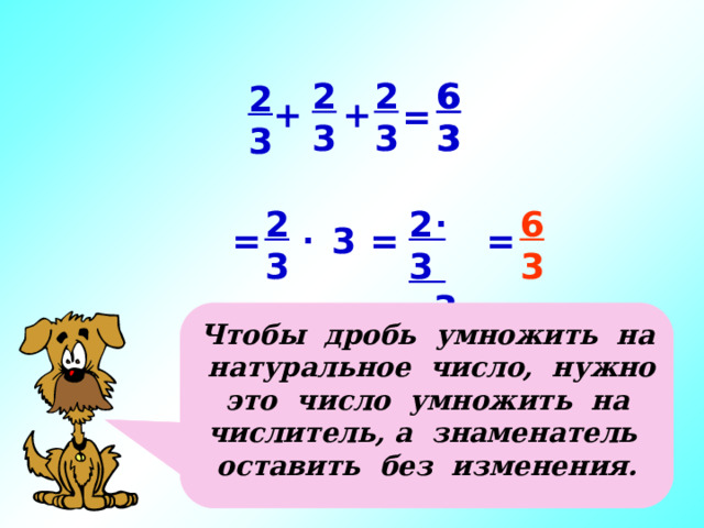 6 6 2 2 3 3 3 3 2 3  + + = . 6 2 3 2 3  3 3 . = = = 3 Чтобы дробь умножить на натуральное число, нужно это число умножить на числитель, а знаменатель оставить без изменения. Последовательность щелчком, т.к. подключаю к обсуждению детей.  6 