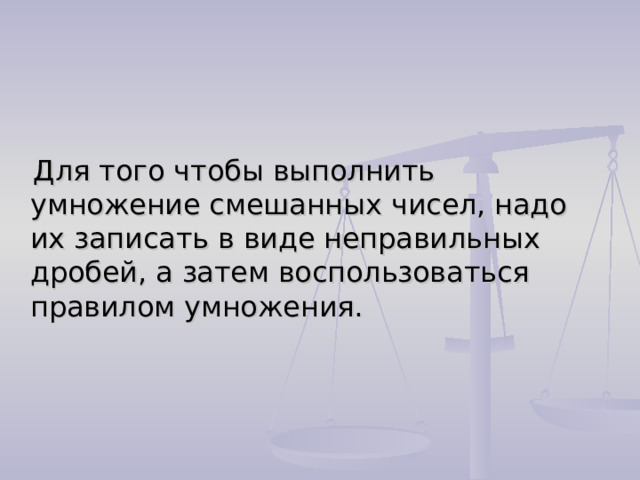  Для того чтобы выполнить умножение смешанных чисел, надо их записать в виде неправильных дробей, а затем воспользоваться правилом умножения. 