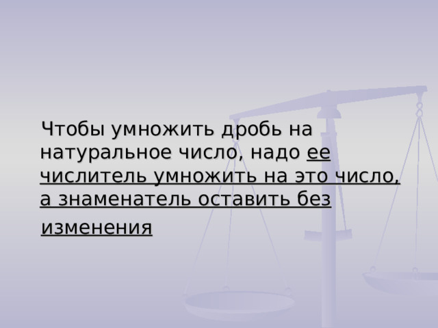 Чтобы умножить дробь на натуральное число, надо ее числитель умножить на это число, а знаменатель оставить без изменения 