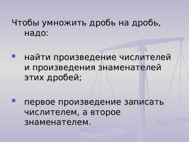 Чтобы умножить дробь на дробь, надо: найти произведение числителей и произведения знаменателей этих дробей; первое произведение записать числителем, а второе знаменателем. 