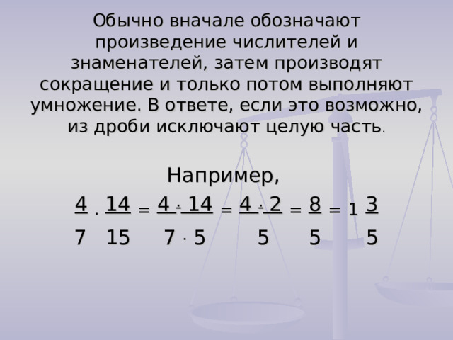 Обычно вначале обозначают произведение числителей и знаменателей, затем производят сокращение и только потом выполняют умножение. В ответе, если это возможно, из дроби исключают целую часть . Например, 4  .  14  =  4 . 14  =  4 . 2  =  8  =  1  3 7 15 7 . 5 5 5 5 