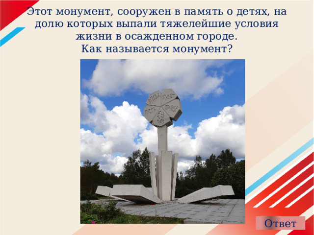 Этот монумент, сооружен в память о детях, на долю которых выпали тяжелейшие условия жизни в осажденном городе.  Как называется монумент? 