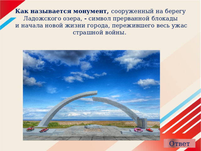 Как называется монумент, сооруженный на берегу Ладожского озера, -  символ прерванной блокады  и начала новой жизни города, пережившего весь ужас страшной войны.   