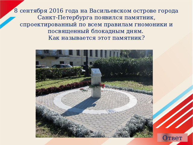 8 сентября 2016 года на Васильевском острове города Санкт-Петербурга появился памятник, спроектированный по всем правилам гномоники и посвященный блокадным дням.  Как называется этот памятник? 