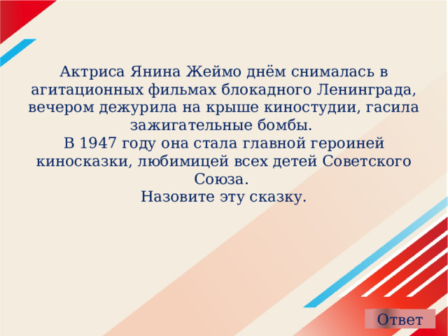 Актриса Янина Жеймо днём снималась в агитационных фильмах блокадного Ленинграда, вечером дежурила на крыше киностудии, гасила зажигательные бомбы.  В 1947 году она стала главной героиней киносказки, любимицей всех детей Советского Союза.  Назовите эту сказку. 