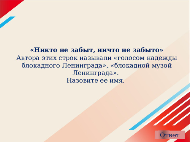  «Никто не забыт, ничто не забыто»  Автора этих строк называли «голосом надежды блокадного Ленинграда», «блокадной музой Ленинграда».  Назовите ее имя. 