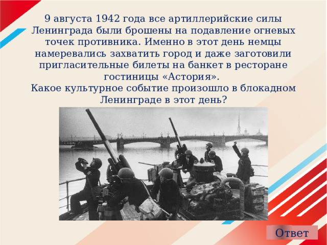 9 августа 1942 года все артиллерийские силы Ленинграда были брошены на подавление огневых точек противника. Именно в этот день немцы намеревались захватить город и даже заготовили пригласительные билеты на банкет в ресторане гостиницы «Астория».  Какое культурное событие произошло в блокадном Ленинграде в этот день? 