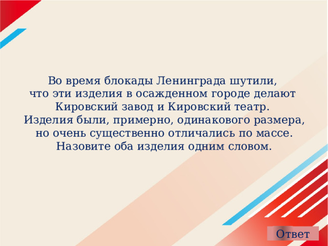 Во время блокады Ленинграда шутили,  что эти изделия в осажденном городе делают  Кировский завод и Кировский театр.  Изделия были, примерно, одинакового размера,  но очень существенно отличались по массе.  Назовите оба изделия одним словом. 