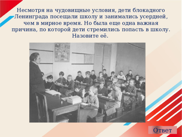 Несмотря на чудовищные условия, дети блокадного Ленинграда посещали школу и занимались усердней, чем в мирное время. Но была еще одна важная причина, по которой дети стремились попасть в школу. Назовите её. 