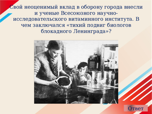 Свой неоценимый вклад в оборону города внесли и ученые Всесоюзного научно-исследовательского витаминного института. В чем заключался «тихий подвиг биологов блокадного Ленинграда»? 