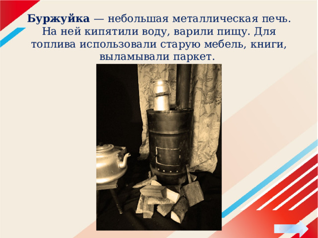 Буржуйка — небольшая металлическая печь. На ней кипятили воду, варили пищу. Для топлива использовали старую мебель, книги, выламывали паркет. 