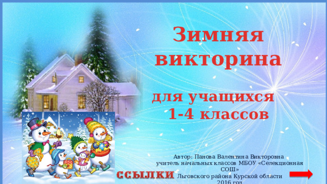 Зимняя викторина  для учащихся 1-4 классов Автор: Панова Валентина Викторовна учитель начальных классов МБОУ «Селекционная СОШ» Льговского района Курской области 2016 год 