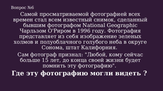 Вопрос №6 Самой просматриваемой фотографией всех времен стал всем известный снимок, сделанный бывшим фотографом National Geographic Чарльзом О'Риром в 1996 году. Фотография представляет из себя изображение зеленых холмов и полуоблачного голубого неба в округе Сонома, штат Калифорния. Сам фотограф признал: 