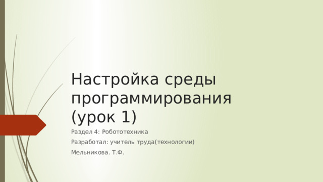 Настройка среды программирования  (урок 1) Раздел 4: Робототехника Разработал: учитель труда(технологии) Мельникова. Т.Ф. 