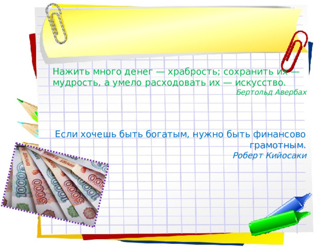 Нажить много денег — храбрость; сохранить их — мудрость, а умело расходовать их — искусство. Бертольд Авербах   Если хочешь быть богатым, нужно быть финансово грамотным. Роберт Кийосаки 