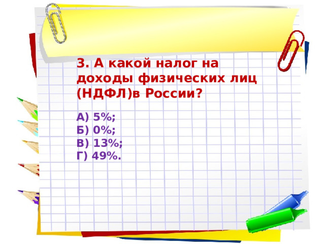 3. А какой налог на доходы физических лиц (НДФЛ)в России? А) 5%; Б) 0%; В) 13%; Г) 49%. 