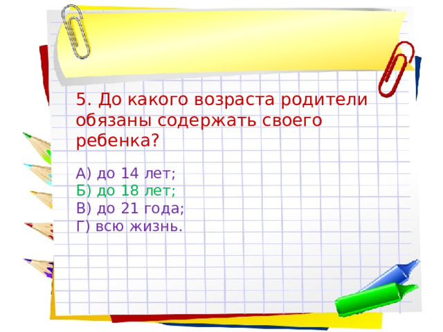 5. До какого возраста родители обязаны содержать своего ребенка? А) до 14 лет; Б) до 18 лет; В) до 21 года; Г) всю жизнь. 