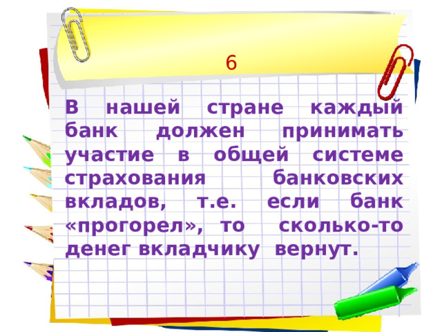 6  В нашей стране каждый банк должен принимать участие в общей системе страхования банковских вкладов, т.е. если банк «прогорел», то сколько-то денег вкладчику вернут. 