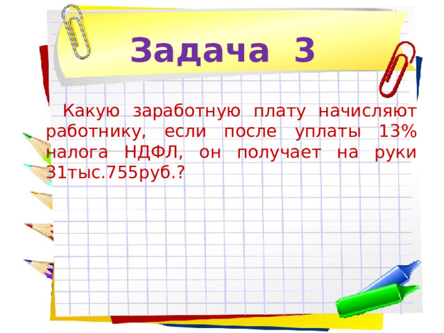 Задача 3 Какую заработную плату начисляют работнику, если после уплаты 13% налога НДФЛ, он получает на руки 31тыс.755руб.? 