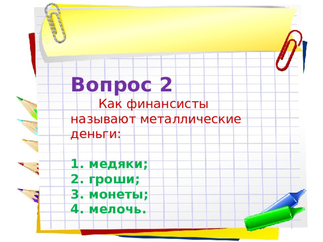 Вопрос 2  Как финансисты называют металлические деньги: медяки; гроши; монеты; мелочь. 