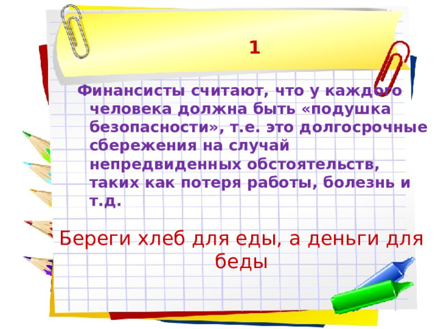 1  Финансисты считают, что у каждого человека должна быть «подушка безопасности», т.е. это долгосрочные сбережения на случай непредвиденных обстоятельств, таких как потеря работы, болезнь и т.д. Береги хлеб для еды, а деньги для беды 