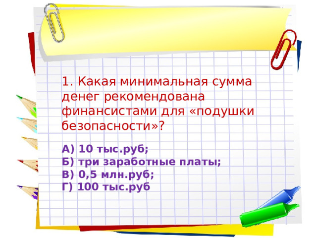 1. Какая минимальная сумма денег рекомендована финансистами для «подушки безопасности»? А) 10 тыс.руб;  Б) три заработные платы;  В) 0,5 млн.руб;  Г) 100 тыс.руб 