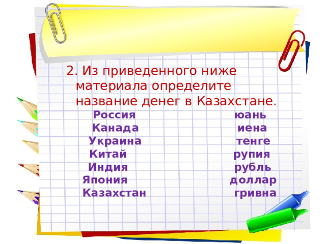 2. Из приведенного ниже материала определите название денег в Казахстане. Россия юань Канада иена Украина тенге Китай рупия Индия рубль Япония доллар Казахстан гривна 