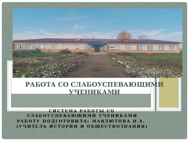 Работа со слабоуспевающими учениками   Система работы со слабоуспевающими учениками Работу подготовила: Мавлютова Н.Х. (УЧИТЕЛЬ ИСТОРИИ И ОБЩЕСТВОЗНАНИЯ)  