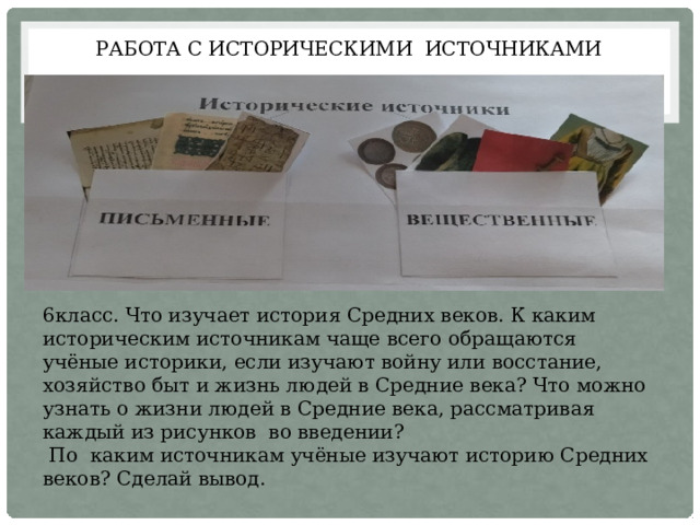 6класс.  Что изучает история Средних веков. К каким историческим источникам чаще всего обращаются учёные историки, если изучают войну или восстание, хозяйство быт и жизнь людей в Средние века? Что можно узнать о жизни людей в Средние века, рассматривая каждый из рисунков во введении?   По каким источникам учёные изучают историю Средних веков? Сделай вывод. Работа с историческими источниками 