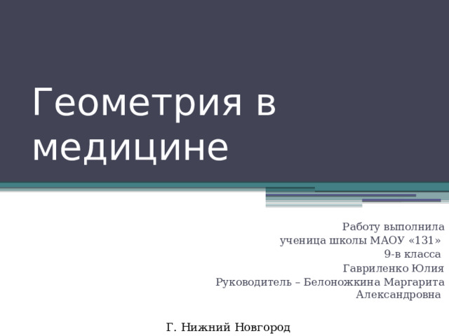 Геометрия  в  медицине  Работу выполнила  ученица школы МАОУ «131» 9-в класса Гавриленко Юлия Руководитель – Белоножкина Маргарита Александровна Г. Нижний Новгород 