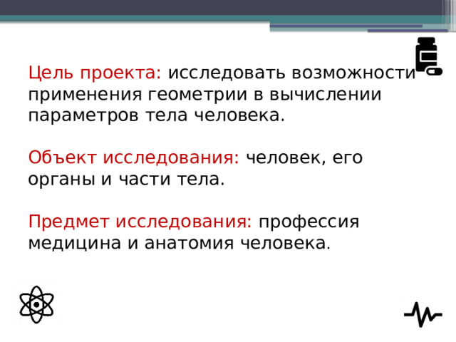 Цель проекта: исследовать возможности применения геометрии в вычислении параметров тела человека.   Объект исследования: человек, его органы и части тела.   Предмет исследования: профессия медицина и анатомия человека .   