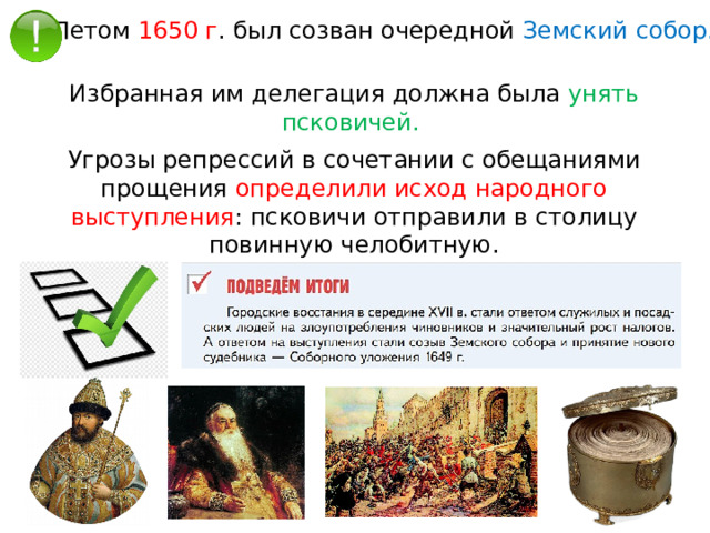 Летом 1650 г . был созван очередной Земский собор. Избранная им делегация должна была унять псковичей. Угрозы репрессий в сочетании с обещаниями прощения определили исход народного выступления : псковичи отправили в столицу повинную челобитную. 