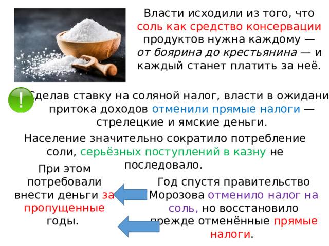 Власти исходили из того, что соль как средство консервации продуктов нужна каждому — от боярина до крестьянина  — и каждый станет платить за неё. Сделав ставку на соляной налог, власти в ожидании притока доходов отменили прямые налоги  — стрелецкие и ямские деньги. Население значительно сократило потребление соли, серьёзных поступлений в казну не последовало. При этом потребовали внести деньги за пропущенные годы. Год спустя правительство Морозова отменило налог на соль, но восстановило прежде отменённые прямые налоги . 