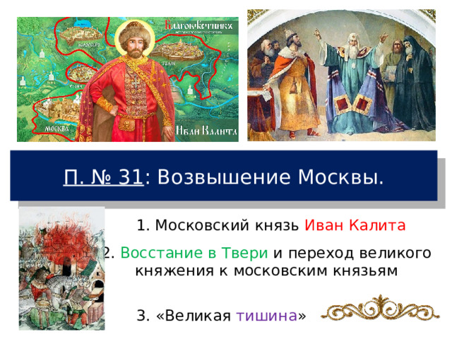 П. № 31 : Возвышение Москвы. 1. Московский князь Иван Калита 2. Восстание в Твери и переход великого княжения к московским князьям 3. «Великая тишина » 