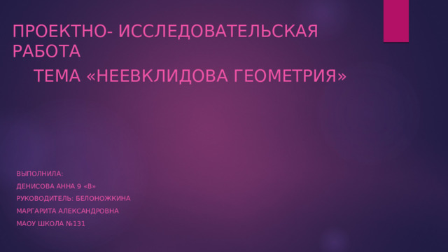 Проектно- исследовательская работа  Тема «Неевклидова геометрия»  Выполнила:  Денисова Анна 9 «В»  Руководитель: Белоножкина  Маргарита Александровна  МАОУ школа №131 