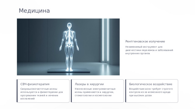  Медицина Рентгеновское излучение Незаменимый инструмент для диагностики переломов и заболеваний внутренних органов СВЧ-физиотерапия Лазеры в хирургии Биологическое воздействие Сверхвысокочастотные волны используются в физиотерапии для прогревания тканей и лечения воспалений Узкополосные электромагнитные волны применяются в хирургии, стоматологии и косметологии Воздействие волн требует строгого контроля из-за возможного вреда при высоких дозах 