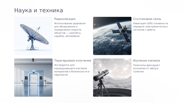  Наука и техника Радиолокация Спутниковая связь Использование радиоволн для обнаружения и определения скорости объектов — самолёты, корабли, автомобили Навигация (GPS) основана на передаче электромагнитных сигналов с орбиты Терагерцевое излучение Изучение космоса Исследуется для неразрушающего контроля материалов и безопасности в аэропортах Телескопы фиксируют излучение от звёзд и галактик 