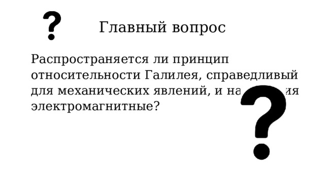 Главный вопрос Распространяется ли принцип относительности Галилея, справедливый для механических явлений, и на явления электромагнитные? 