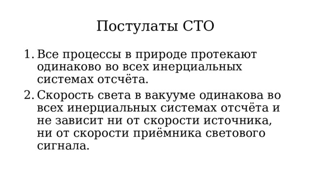Постулаты СТО Все процессы в природе протекают одинаково во всех инерциальных системах отсчёта. Скорость света в вакууме одинакова во всех инерциальных системах отсчёта и не зависит ни от скорости источника, ни от скорости приёмника светового сигнала. 