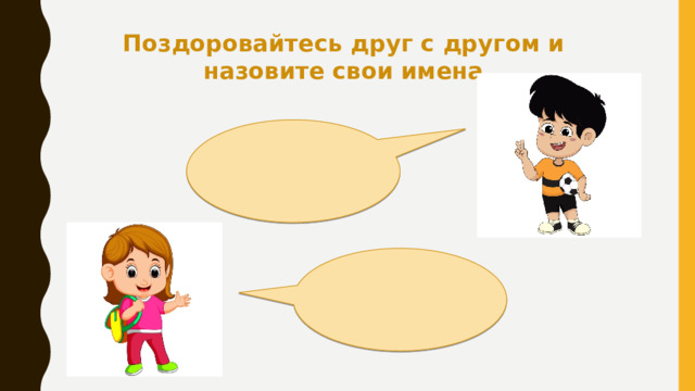 Поздоровайтесь друг с другом и назовите свои имена 