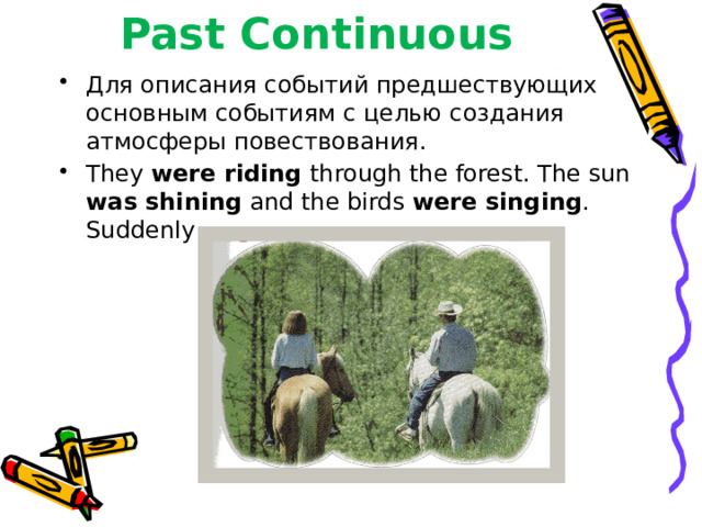 Past Continuous Для описания событий предшествующих основным событиям с целью создания атмосферы повествования. They were riding through the forest. The sun was shining and the birds were singing . Suddenly… 