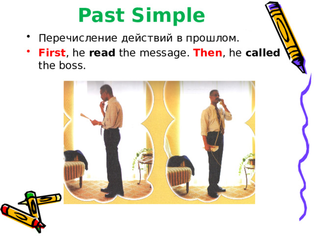 Past Simple Перечисление действий в прошлом. First , he read the message. Then , he called the boss. 