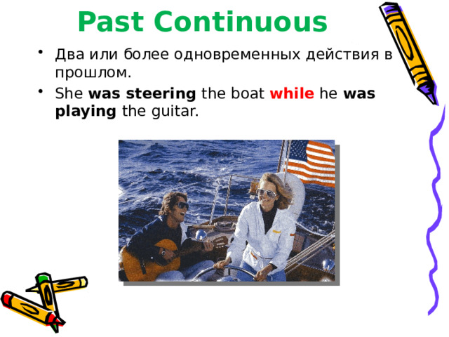 Past Continuous Два или более одновременных действия в прошлом. She was steering the boat while he was playing the guitar. 