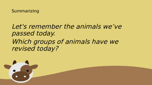  Summarizing    Let's remember the animals we’ve passed today. Which groups of animals have we revised today? 